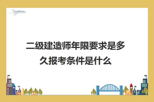 二级建造师年限要求是多久报考条件是什么