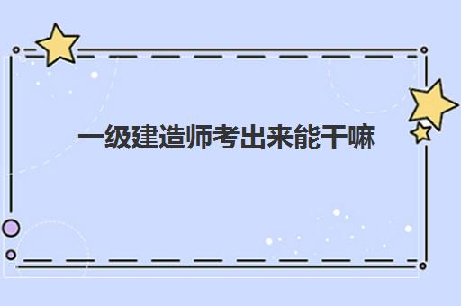 一级建造师考出来能干嘛 一级建造师的就业范围