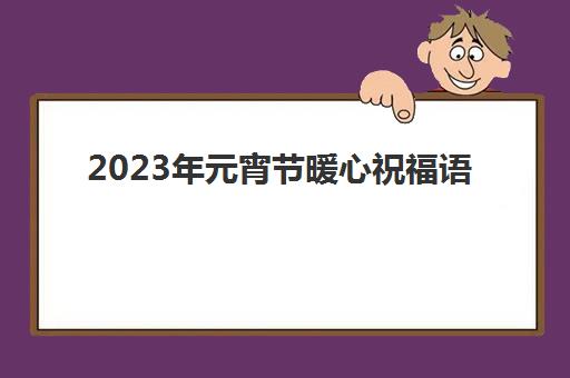 2023年元宵节暖心祝福语(2028年元宵节祝福语)