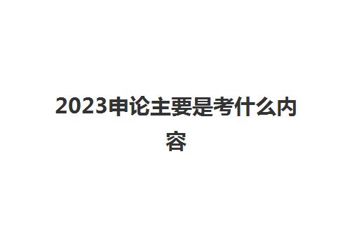 2023申论主要是考什么内容(申论怎么写才可以得高分)