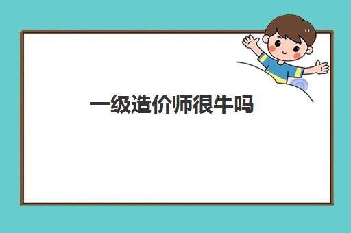 一级造价师很牛吗 2023考上一级造价师牛不牛