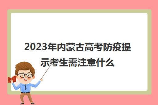 2023年内蒙古高考防疫提示考生需注意什么(内蒙高考报名政策)