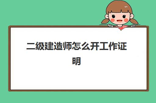 二级建造师怎么开工作证明,2023二级建造师报考条件是什么