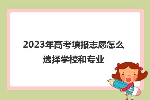 2023年高考填报志愿怎么选择学校和专业(2023年全国高考怎么考怎么选考)