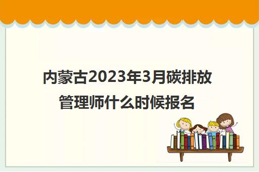 内蒙古2023年3月碳排放管理师什么时候报名 2023内蒙古碳排放管理师报考条件