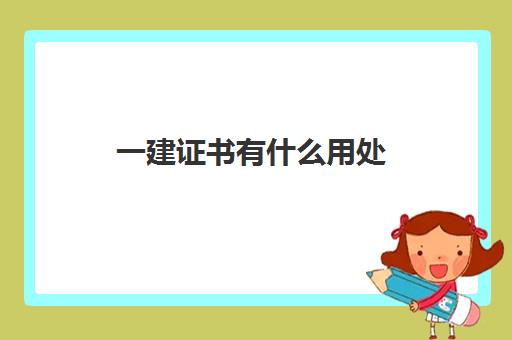 一建证书有什么用处 2023一级建造师证书的职能