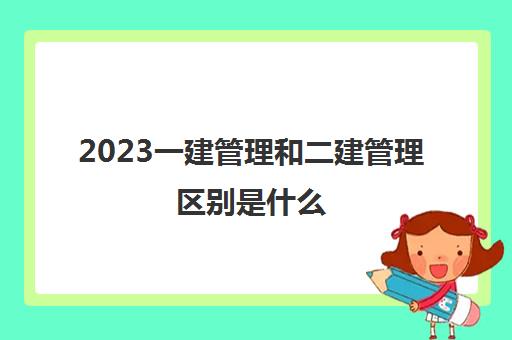 2023一建管理和二建管理区别是什么(一建管理和二建管理区别)