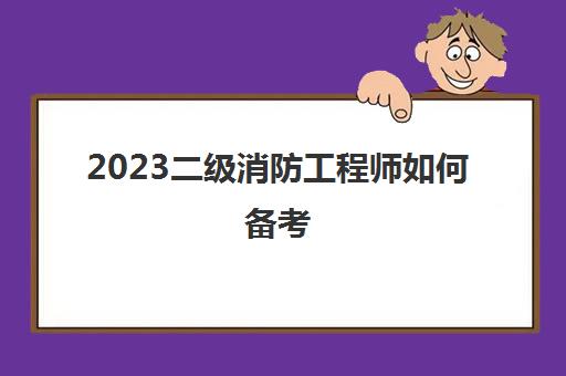 2023二级消防工程师如何备考(二级消防工程师考试科目)