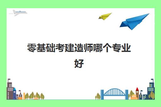 零基础考建造师哪个专业好,零基础考二建还是一建