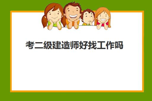 考二级建造师好找工作吗,2023考二级建造师的好处是什么