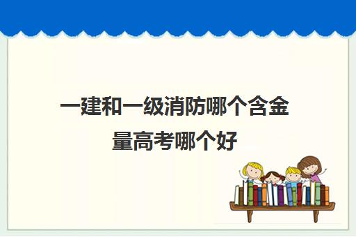 一建和一级消防哪个含金量高考哪个好