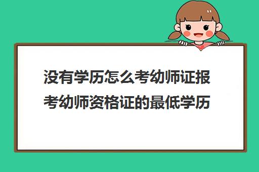 没有学历怎么考幼师证报考幼师资格证的最低学历要求(没有学历可以考幼儿园教师资格证吗)