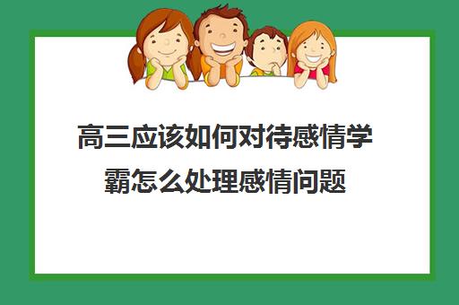 高三应该如何对待感情学霸怎么处理感情问题(高三学霸谈恋爱)