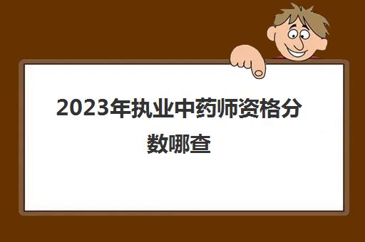 2023年执业中药师资格分数哪查(2020执业中药师成绩查询时间)