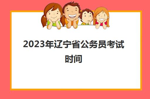 2023年辽宁省公务员考试时间(2023年辽宁省公务员考试时间是多少)