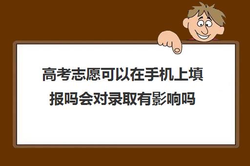 高考志愿可以在手机上填报吗会对录取有影响吗(填报高考志愿可以在手机上填吗)