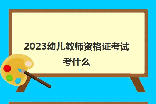 2023幼儿教师资格证考试考什么(幼儿教师资格证考试科目有哪些)