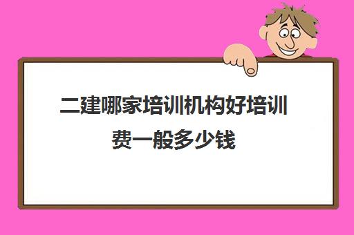 二建哪家培训机构好培训费一般多少钱