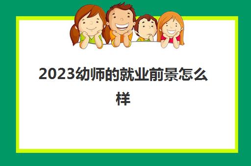 2023幼师的就业前景怎么样(幼师资格证报考条件)