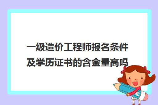 一级造价工程师报名条件及学历证书的含金量高吗