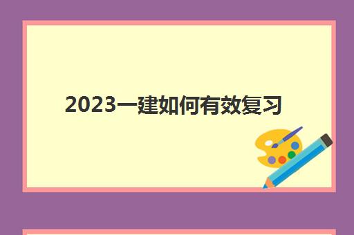 2023一建如何有效复习(一建科目学习顺序建议)