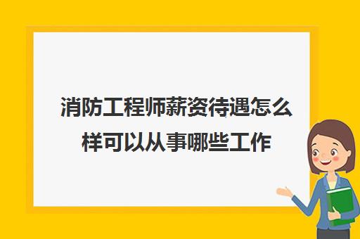 消防工程师薪资待遇怎么样可以从事哪些工作