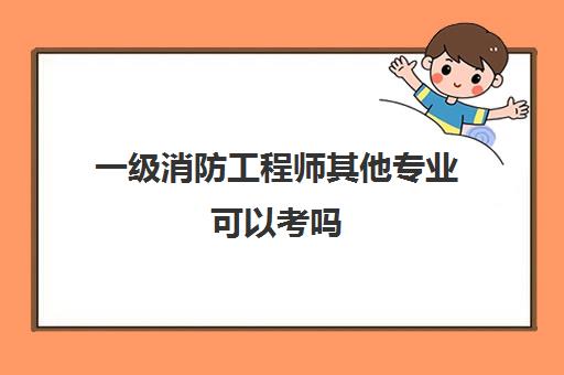 一级消防工程师其他专业可以考吗 2023一级消防工程师报考条件是什么