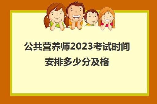 公共营养师2023考试时间安排多少分及格