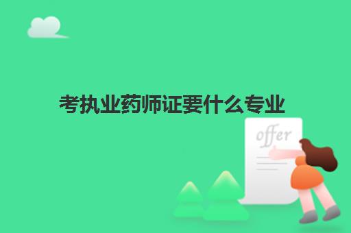 考执业药师证要什么专业 考执业药师证有哪些要求