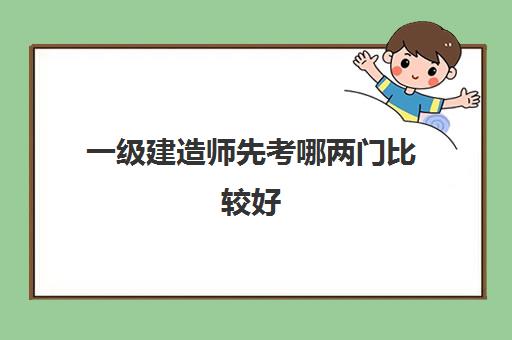 一级建造师先考哪两门比较好,2023一级建造师考试科目都有什么