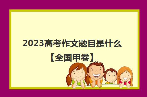 2023高考作文题目是什么【全国甲卷】(202l年高考作文题目)