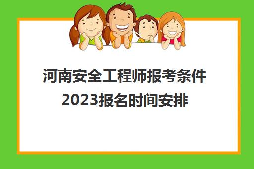 河南安全工程师报考条件2023报名时间安排(河南安全工程师考试)