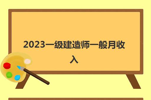 2023一级建造师一般月收入(一级建造师考试容易吗)