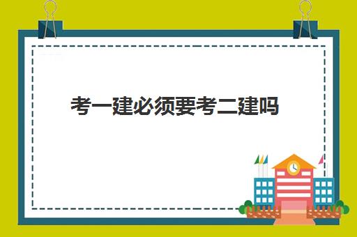 考一建必须要考二建吗 一建和二建的区别