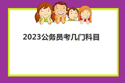 2023公务员考几门科目(公务员考试怎么选择岗位)