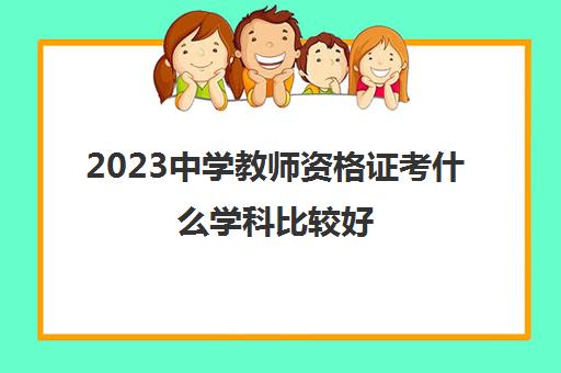 2023中学教师资格证考什么学科比较好(中学教师资格证有哪些学科)