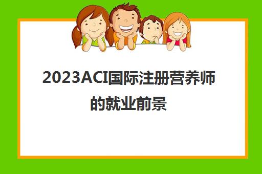 2023ACI国际注册营养师的就业前景(aci营养师国家承认吗)