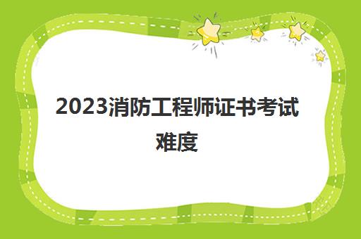 2023消防工程师证书考试难度(一级消防工程师报考条件)