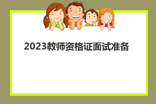 2023教师资格证面试准备(教师资格证面试内容)