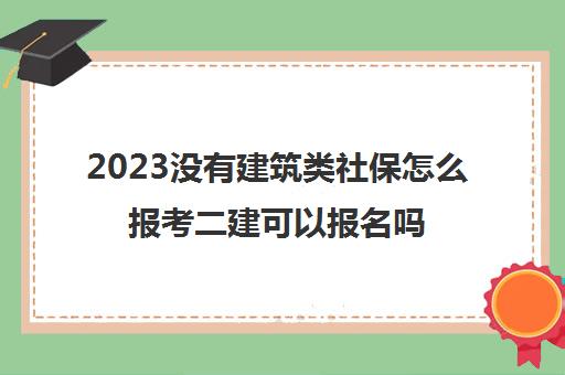 2023没有建筑类社保怎么报考二建可以报名吗