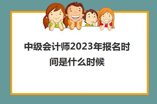 中级会计师2023年报名时间是什么时候(22年中级会计职称报名时间)