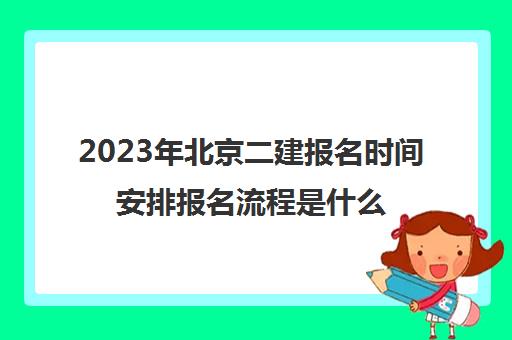 2023年北京二建报名时间安排报名流程是什么(北京今年二建报名与考试时间)