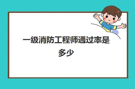 一级消防工程师通过率是多少 为什么一级消防工程师通过率不高