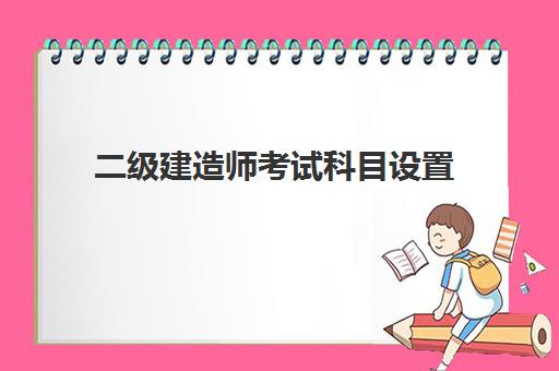 二级建造师考试科目设置 二级建造师报考条件