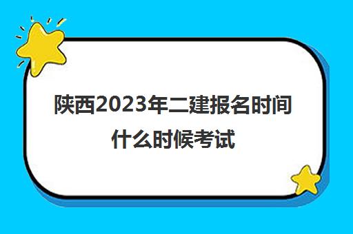 陕西2023年二建报名时间什么时候考试(陕西2021二建什么时候报名,什么时候考试)