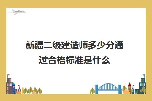 新疆二级建造师多少分通过合格标准是什么