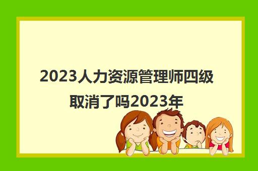 2023人力资源管理师四级取消了吗2023年还能考吗