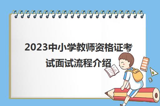 2023中小学教师资格证考试面试流程介绍(中小学教师资格证考试面试流程)