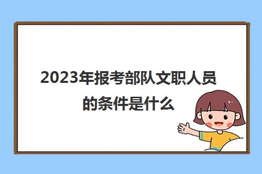 2023年报考部队文职人员的条件是什么 军队文职的报考条件是什么