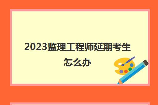 2023监理工程师延期考生怎么办(监理工程师考试延期地区汇总)